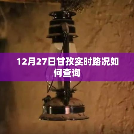 甘孜實(shí)時(shí)路況查詢指南，12月27日路況速遞