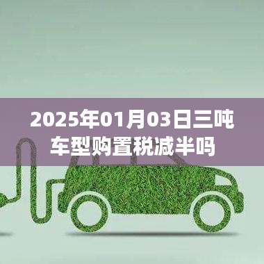 2025年1月3日三噸車(chē)型購(gòu)置稅減半政策揭曉