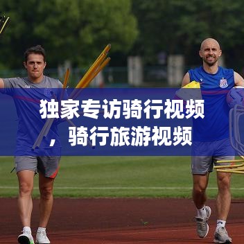 獨家專訪騎行視頻，騎行旅游視頻