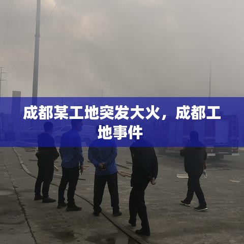 成都某工地突發(fā)大火，成都工地事件 