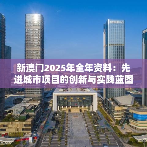 新澳門2025年全年資料：先進城市項目的創(chuàng)新與實踐藍圖