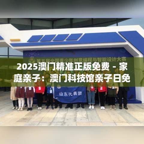 2025澳門精準正版免費 - 家庭親子：澳門科技館親子日免費開放