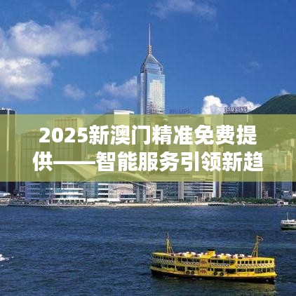 2025新澳門精準(zhǔn)免費(fèi)提供——智能服務(wù)引領(lǐng)新趨勢