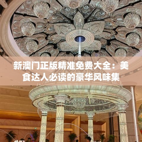 新澳門正版精準(zhǔn)免費(fèi)大全：美食達(dá)人必讀的豪華風(fēng)味集
