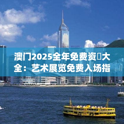 澳門(mén)2025全年免費(fèi)資枓大全：藝術(shù)展覽免費(fèi)入場(chǎng)指南