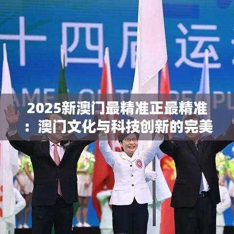 2025新澳門(mén)最精準(zhǔn)正最精準(zhǔn)：澳門(mén)文化與科技創(chuàng)新的完美融合