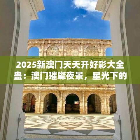 2025新澳門天天開好彩大全蠱：澳門璀璨夜景，星光下的不夜城！