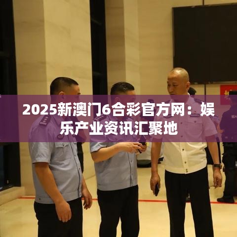 2025新澳門6合彩官方網(wǎng)：娛樂產(chǎn)業(yè)資訊匯聚地