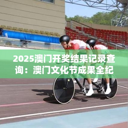 2025澳門(mén)開(kāi)獎(jiǎng)結(jié)果記錄查詢：澳門(mén)文化節(jié)成果全紀(jì)錄
