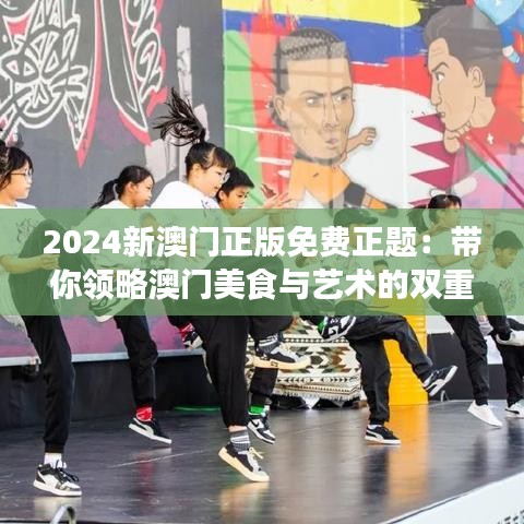 2024新澳門正版免費正題：帶你領(lǐng)略澳門美食與藝術(shù)的雙重盛宴