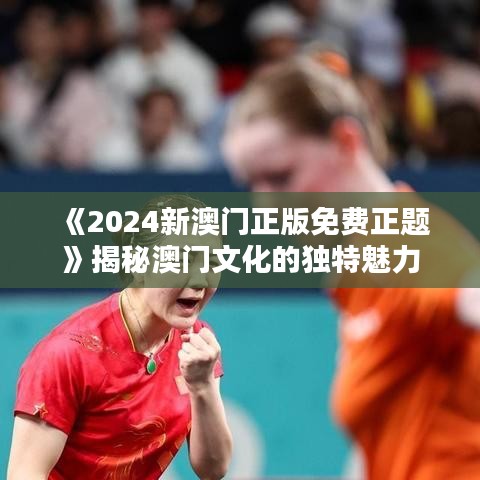 《2024新澳門正版免費(fèi)正題》揭秘澳門文化的獨(dú)特魅力