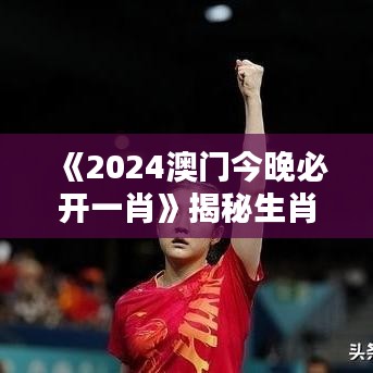《2024澳門今晚必開一肖》揭秘生肖運勢，一夜成名時刻