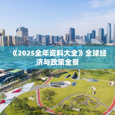 《2025全年資料大全》全球經(jīng)濟(jì)與政策全景