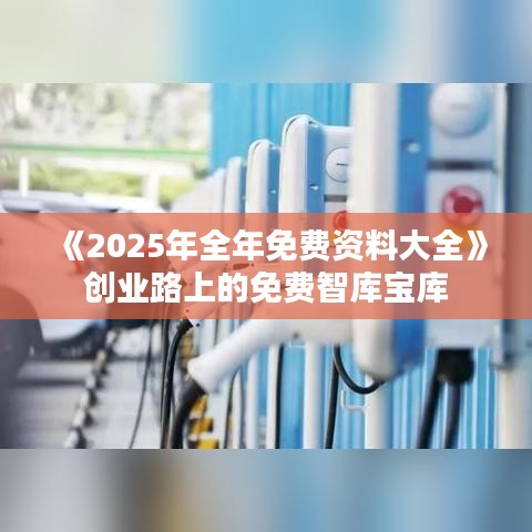 《2025年全年免費(fèi)資料大全》創(chuàng)業(yè)路上的免費(fèi)智庫(kù)寶庫(kù)