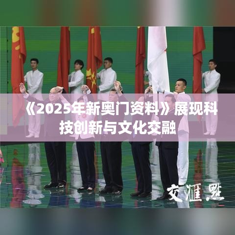 《2025年新奧門資料》展現(xiàn)科技創(chuàng)新與文化交融