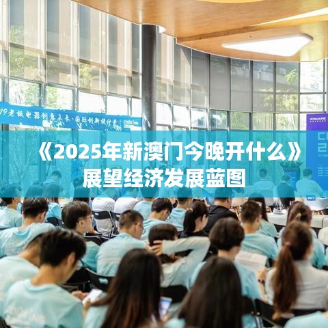《2025年新澳門(mén)今晚開(kāi)什么》展望經(jīng)濟(jì)發(fā)展藍(lán)圖