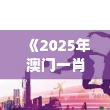 《2025年澳門一肖》：創(chuàng)新驅(qū)動下的繁榮景象
