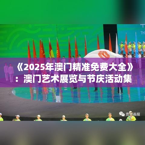 《2025年澳門精準(zhǔn)免費(fèi)大全》：澳門藝術(shù)展覽與節(jié)慶活動(dòng)集錦