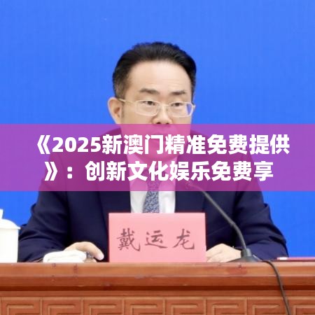 《2025新澳門精準(zhǔn)免費(fèi)提供》：創(chuàng)新文化娛樂免費(fèi)享