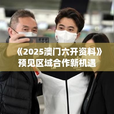 《2025澳門六開資料》預(yù)見區(qū)域合作新機遇