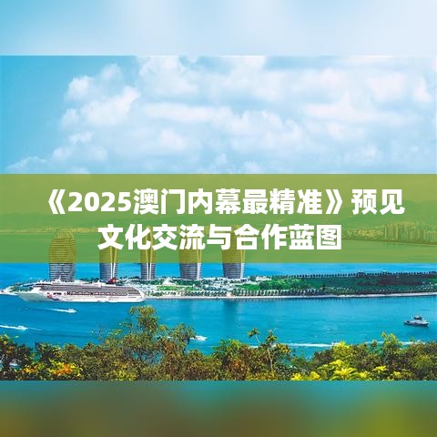 《2025澳門內幕最精準》預見文化交流與合作藍圖