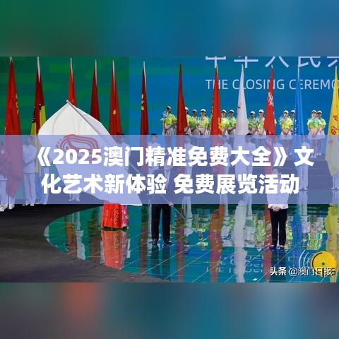 《2025澳門精準(zhǔn)免費大全》文化藝術(shù)新體驗 免費展覽活動一覽