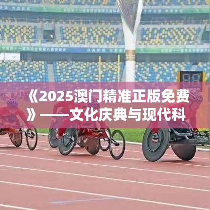 《2025澳門精準正版免費》——文化慶典與現(xiàn)代科技的完美邂逅