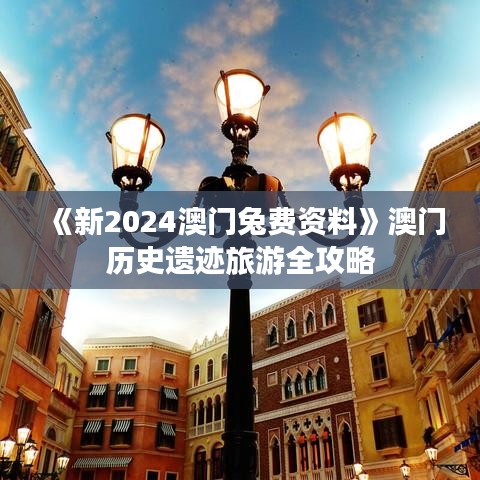 《新2024澳門兔費(fèi)資料》澳門歷史遺跡旅游全攻略