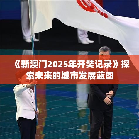 《新澳門2025年開奘記錄》探索未來的城市發(fā)展藍(lán)圖