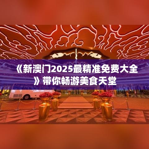 《新澳門2025最精準(zhǔn)免費大全》帶你暢游美食天堂