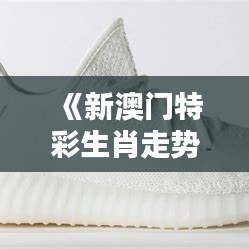 《新澳門特彩生肖走勢圖》：趣味探索生肖與生活的細節(jié)聯(lián)系