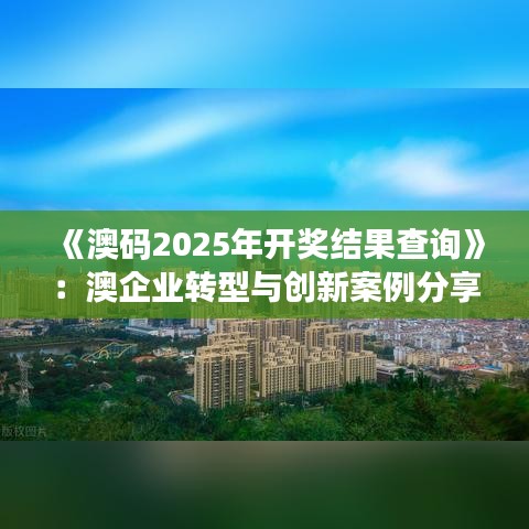 《澳碼2025年開獎(jiǎng)結(jié)果查詢》：澳企業(yè)轉(zhuǎn)型與創(chuàng)新案例分享