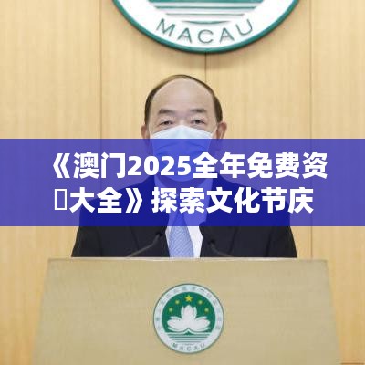 《澳門2025全年免費(fèi)資枓大全》探索文化節(jié)慶盛宴