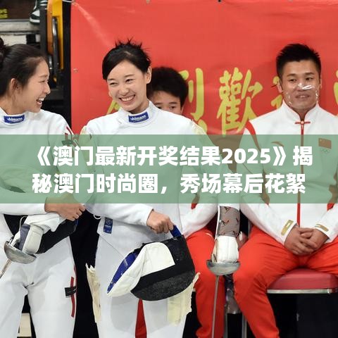《澳門(mén)最新開(kāi)獎(jiǎng)結(jié)果2025》揭秘澳門(mén)時(shí)尚圈，秀場(chǎng)幕后花絮