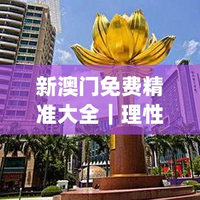 新澳門免費(fèi)精準(zhǔn)大全｜理性解答解釋落實(shí)