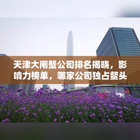 天津大閘蟹公司排名揭曉，影響力榜單，哪家公司獨(dú)占鰲頭？
