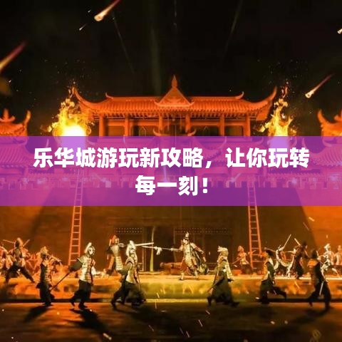 樂華城游玩新攻略，讓你玩轉(zhuǎn)每一刻！