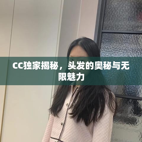 CC獨(dú)家揭秘，頭發(fā)的奧秘與無限魅力