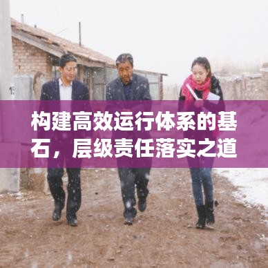 構(gòu)建高效運(yùn)行體系的基石，層級(jí)責(zé)任落實(shí)之道