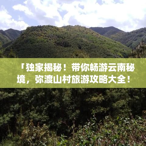 「獨(dú)家揭秘！帶你暢游云南秘境，彌渡山村旅游攻略大全！」