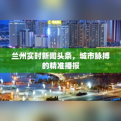 蘭州實(shí)時(shí)新聞?lì)^條，城市脈搏的精準(zhǔn)播報(bào)