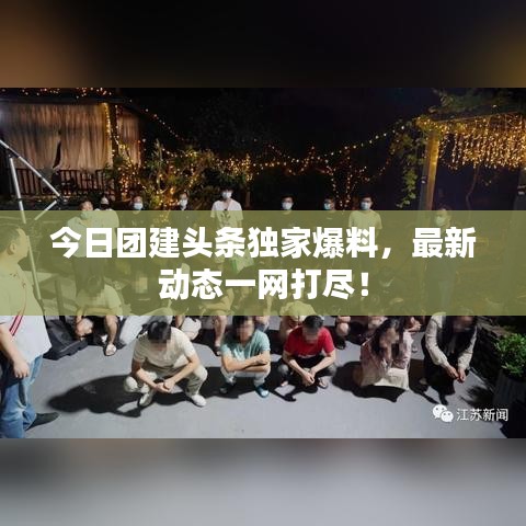 今日?qǐng)F(tuán)建頭條獨(dú)家爆料，最新動(dòng)態(tài)一網(wǎng)打盡！