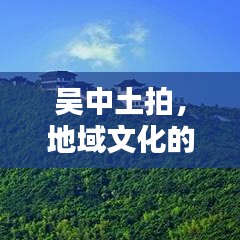 吳中土拍，地域文化的獨(dú)特魅力與傳承價(jià)值深度挖掘