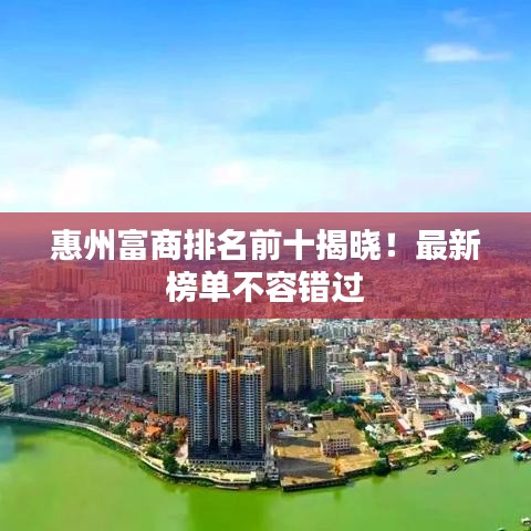 惠州富商排名前十揭曉！最新榜單不容錯(cuò)過(guò)