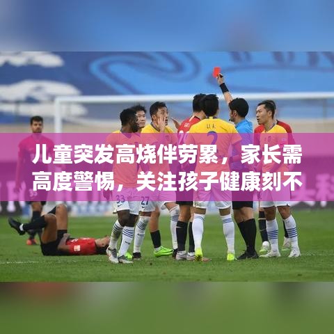 兒童突發(fā)高燒伴勞累，家長(zhǎng)需高度警惕，關(guān)注孩子健康刻不容緩