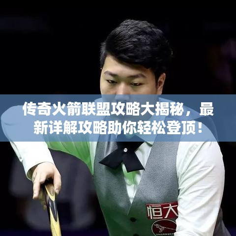 傳奇火箭聯(lián)盟攻略大揭秘，最新詳解攻略助你輕松登頂！