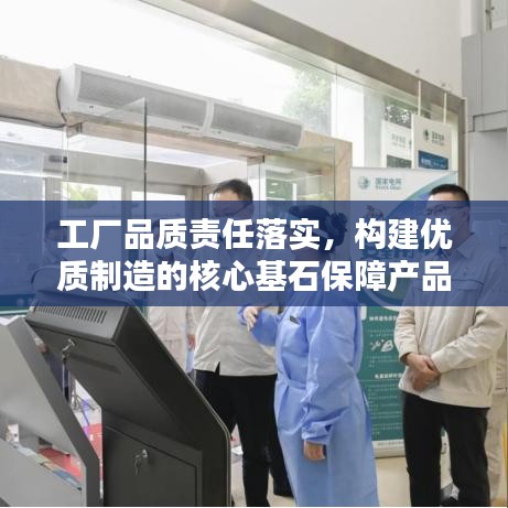 工廠品質(zhì)責(zé)任落實，構(gòu)建優(yōu)質(zhì)制造的核心基石保障產(chǎn)品質(zhì)量，責(zé)任重于泰山！