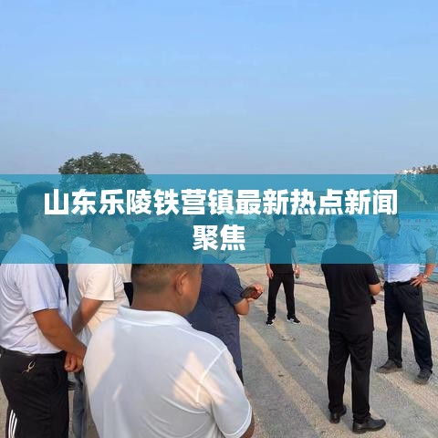 山東樂陵鐵營鎮(zhèn)最新熱點新聞聚焦