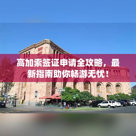 高加索簽證申請(qǐng)全攻略，最新指南助你暢游無憂！