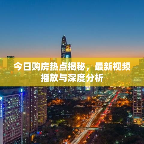 今日購(gòu)房熱點(diǎn)揭秘，最新視頻播放與深度分析